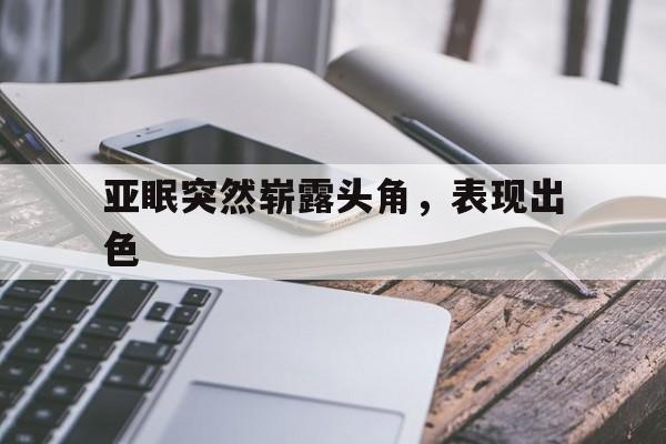 关于亚眠突然崭露头角，表现出色的信息